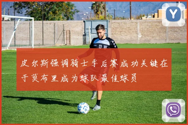 皮尔斯强调骑士季后赛成功关键在于莫布里成为球队最佳球员
