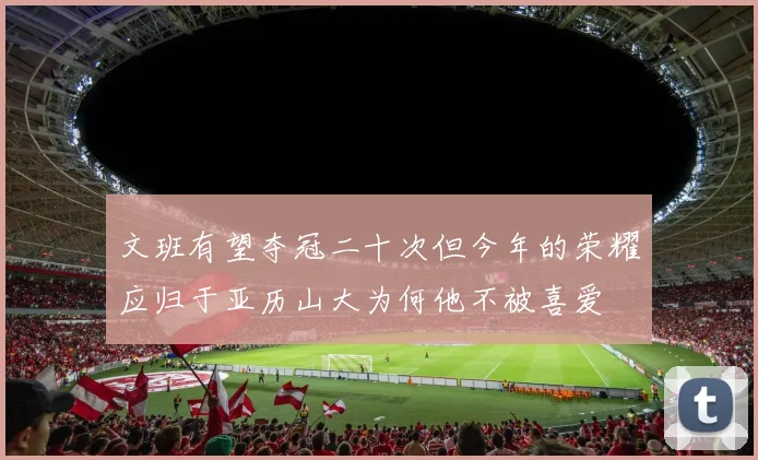 文班有望夺冠二十次但今年的荣耀应归于亚历山大为何他不被喜爱