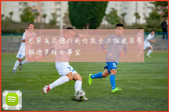 巴萨高层德科赴伦敦全力推进若昂佩德罗转会事宜