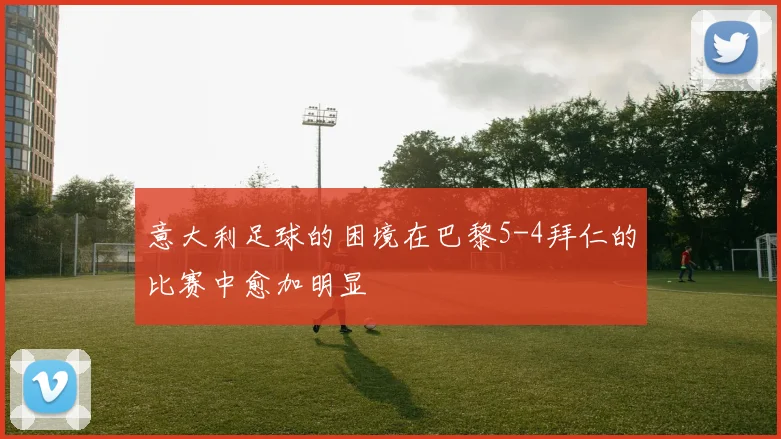 意大利足球的困境在巴黎5-4拜仁的比赛中愈加明显