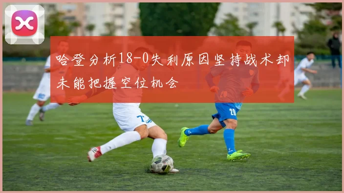 哈登分析18-0失利原因坚持战术却未能把握空位机会