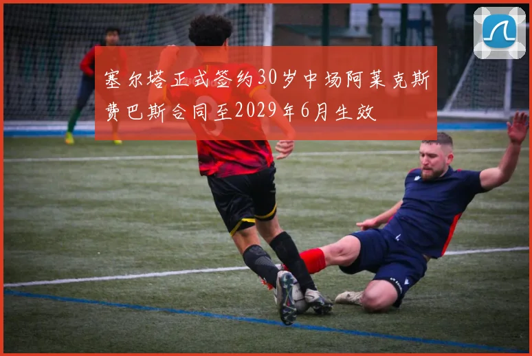塞尔塔正式签约30岁中场阿莱克斯费巴斯合同至2029年6月生效