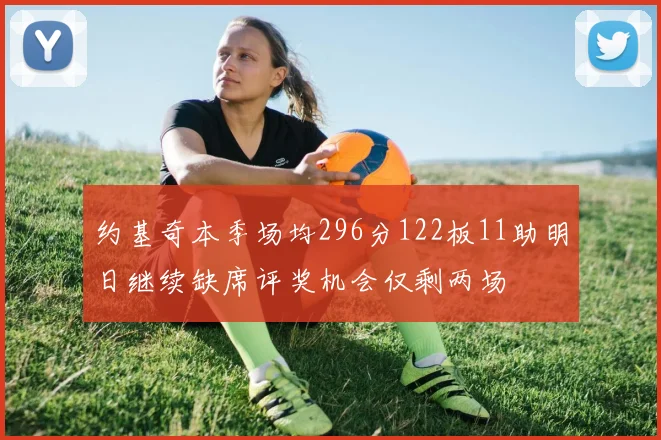 约基奇本季场均296分122板11助明日继续缺席评奖机会仅剩两场