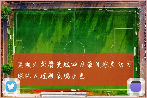 奥赖利荣膺曼城四月最佳球员助力球队五连胜表现出色
