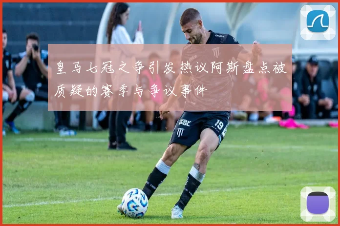 皇马七冠之争引发热议阿斯盘点被质疑的赛季与争议事件