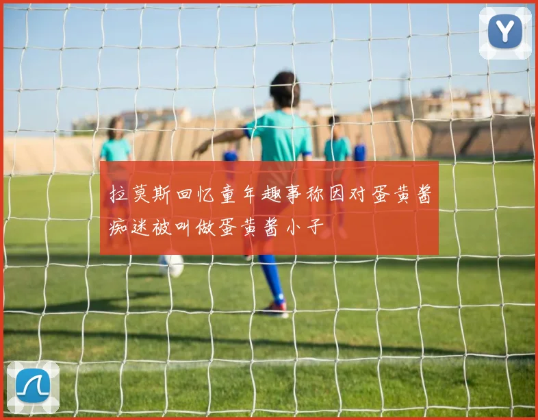 拉莫斯回忆童年趣事称因对蛋黄酱痴迷被叫做蛋黄酱小子