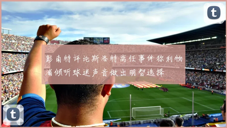 彭南特评论斯洛特离任事件称利物浦倾听球迷声音做出明智选择