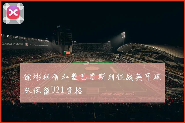 徐彬租借加盟巴恩斯利征战英甲狼队保留U21资格