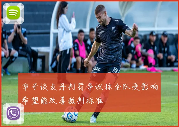 华子谈麦丹判罚争议称全队受影响希望能改善裁判标准