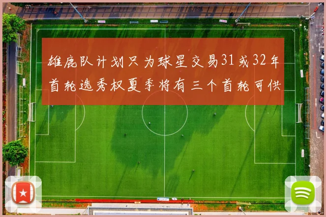 雄鹿队计划只为球星交易31或32年首轮选秀权夏季将有三个首轮可供交易
