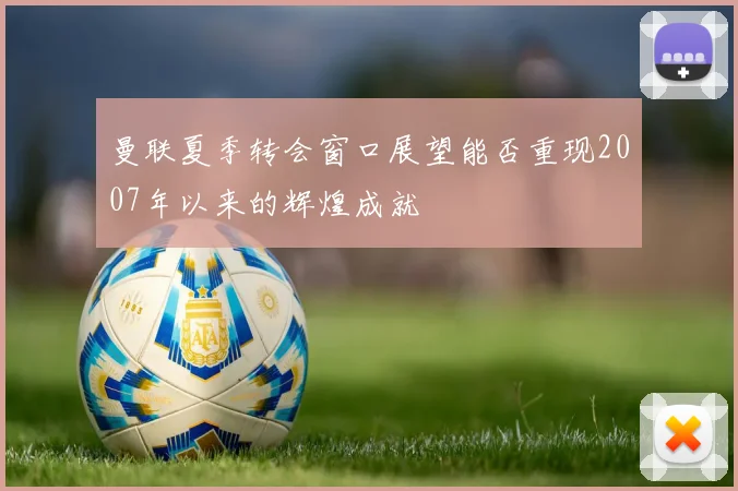 曼联夏季转会窗口展望能否重现2007年以来的辉煌成就