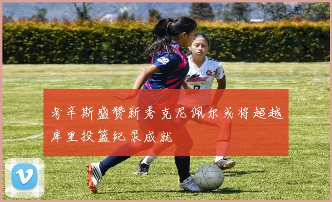 考辛斯盛赞新秀克尼佩尔或将超越库里投篮纪录成就