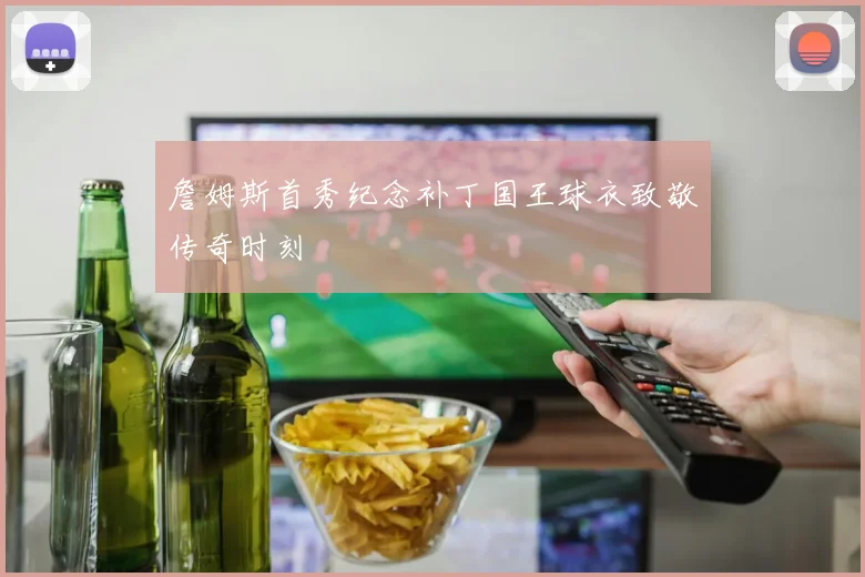 詹姆斯首秀纪念补丁国王球衣致敬传奇时刻